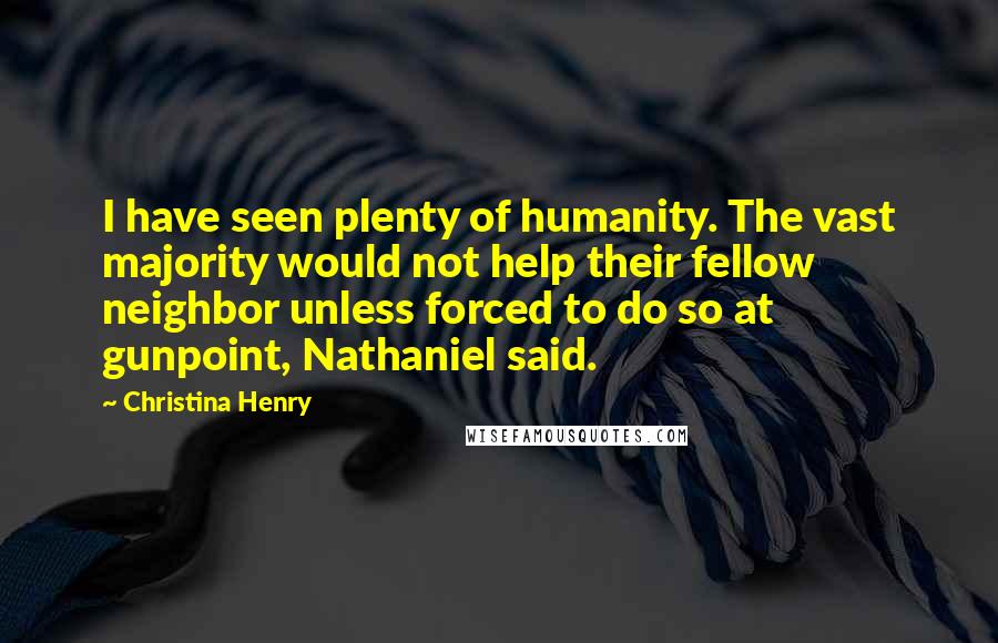 Christina Henry quotes: I have seen plenty of humanity. The vast majority would not help their fellow neighbor unless forced to do so at gunpoint, Nathaniel said.