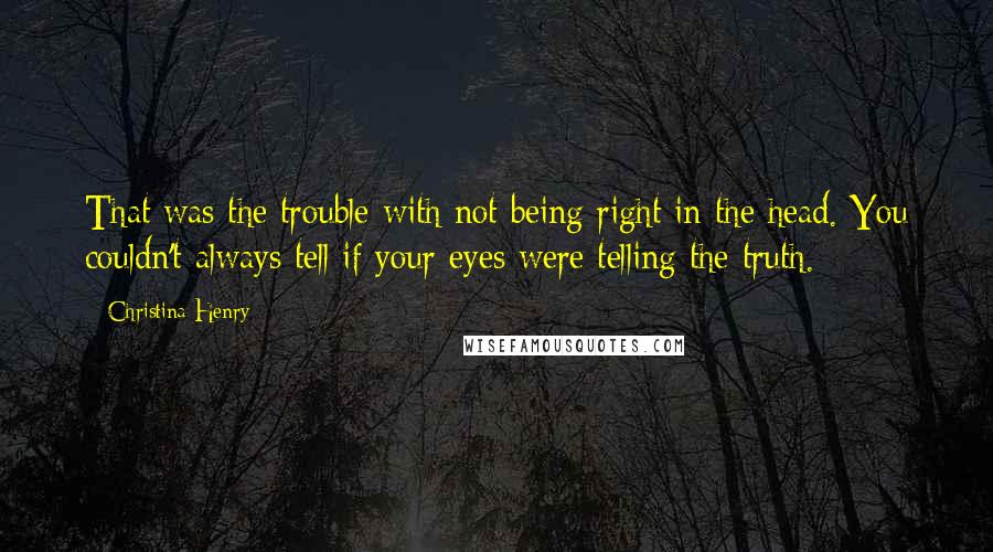 Christina Henry quotes: That was the trouble with not being right in the head. You couldn't always tell if your eyes were telling the truth.