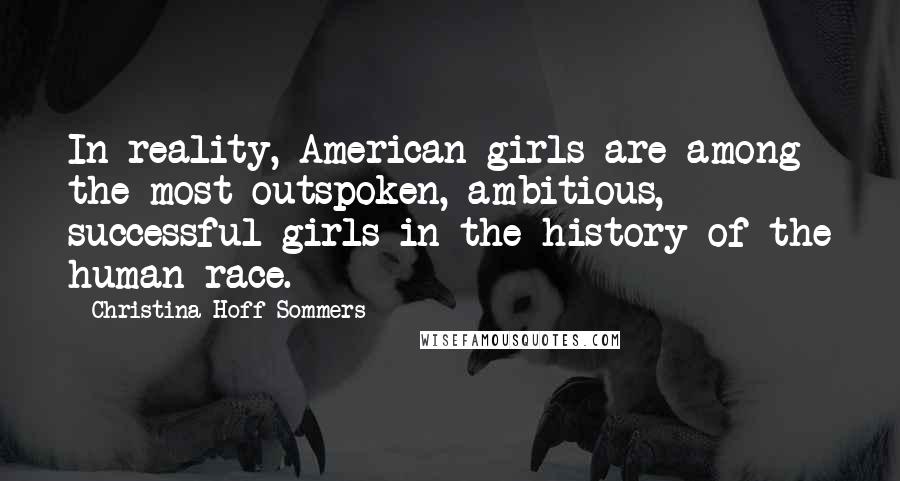 Christina Hoff Sommers quotes: In reality, American girls are among the most outspoken, ambitious, successful girls in the history of the human race.