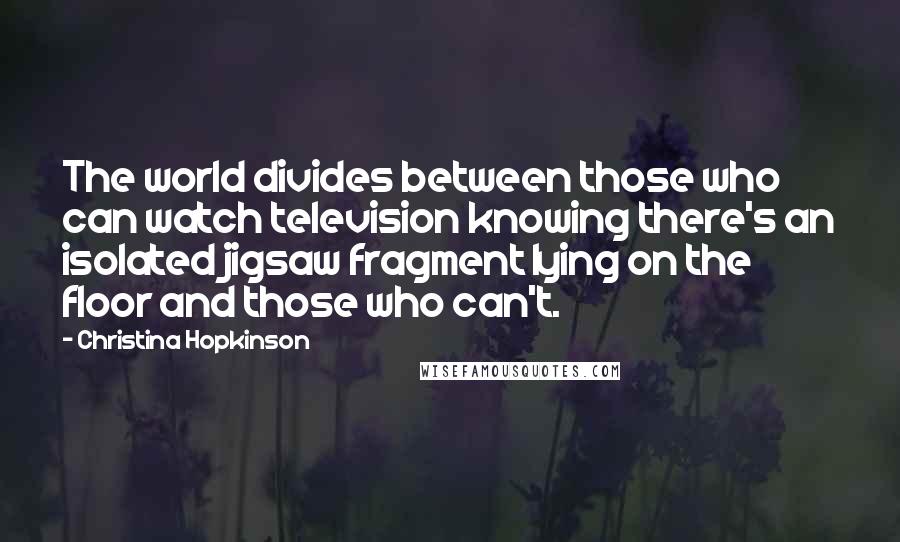 Christina Hopkinson quotes: The world divides between those who can watch television knowing there's an isolated jigsaw fragment lying on the floor and those who can't.