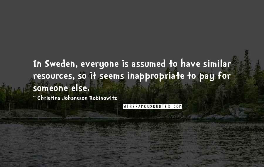 Christina Johansson Robinowitz quotes: In Sweden, everyone is assumed to have similar resources, so it seems inappropriate to pay for someone else.