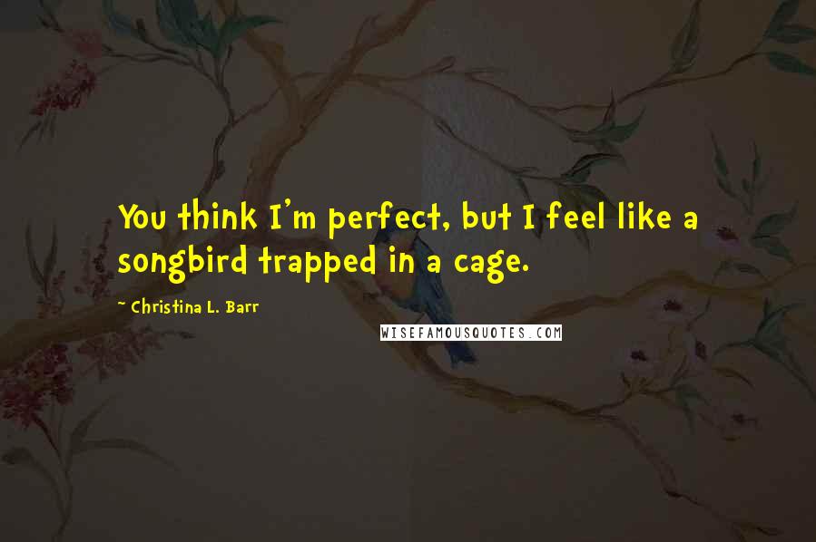 Christina L. Barr quotes: You think I'm perfect, but I feel like a songbird trapped in a cage.