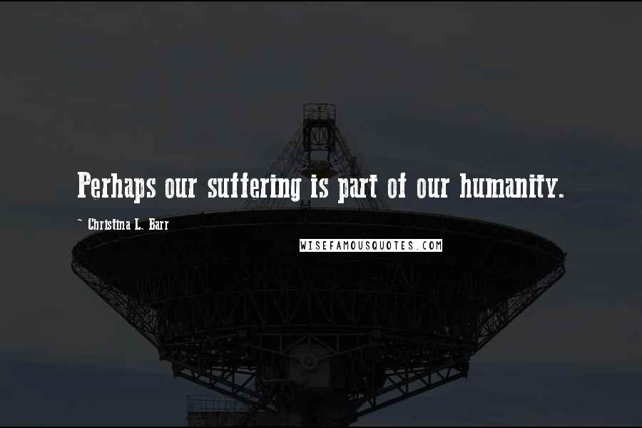 Christina L. Barr quotes: Perhaps our suffering is part of our humanity.
