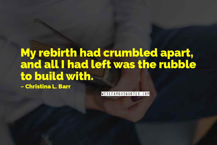 Christina L. Barr quotes: My rebirth had crumbled apart, and all I had left was the rubble to build with.