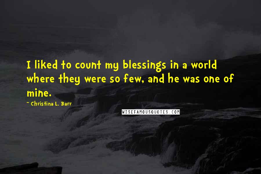 Christina L. Barr quotes: I liked to count my blessings in a world where they were so few, and he was one of mine.
