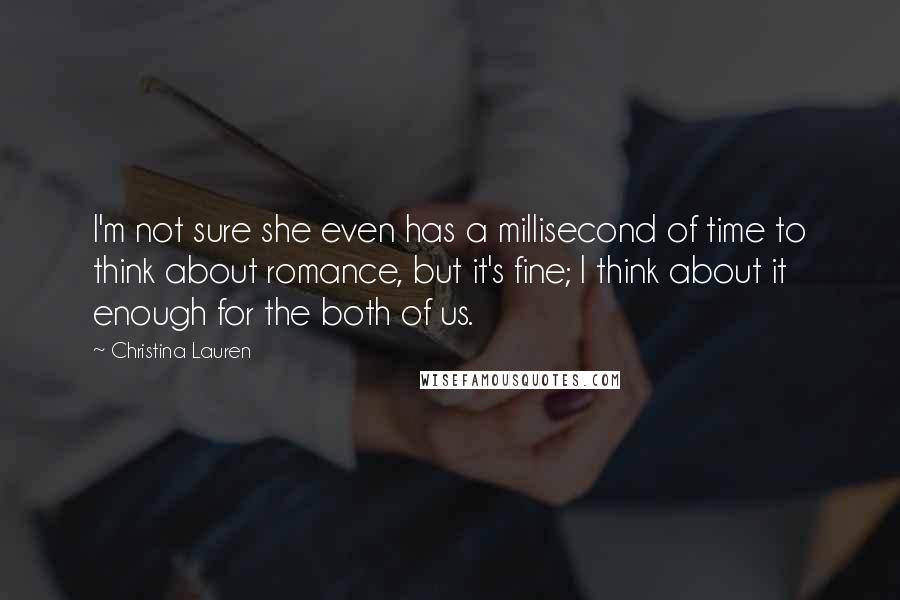 Christina Lauren quotes: I'm not sure she even has a millisecond of time to think about romance, but it's fine; I think about it enough for the both of us.