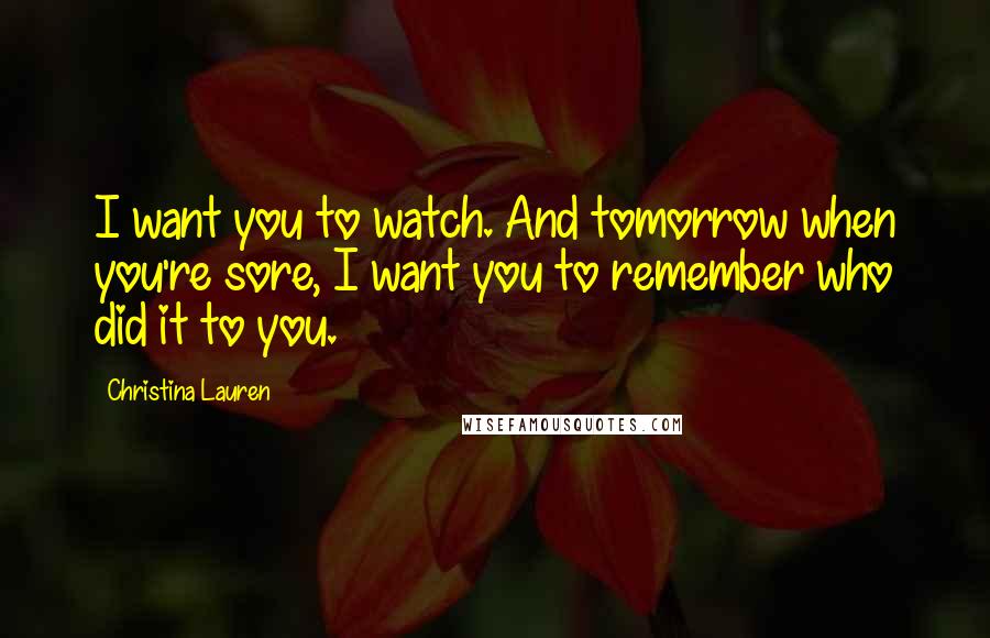 Christina Lauren quotes: I want you to watch. And tomorrow when you're sore, I want you to remember who did it to you.