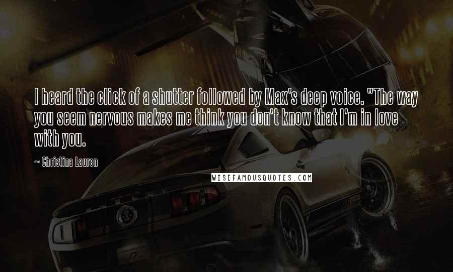 Christina Lauren quotes: I heard the click of a shutter followed by Max's deep voice. "The way you seem nervous makes me think you don't know that I'm in love with you.