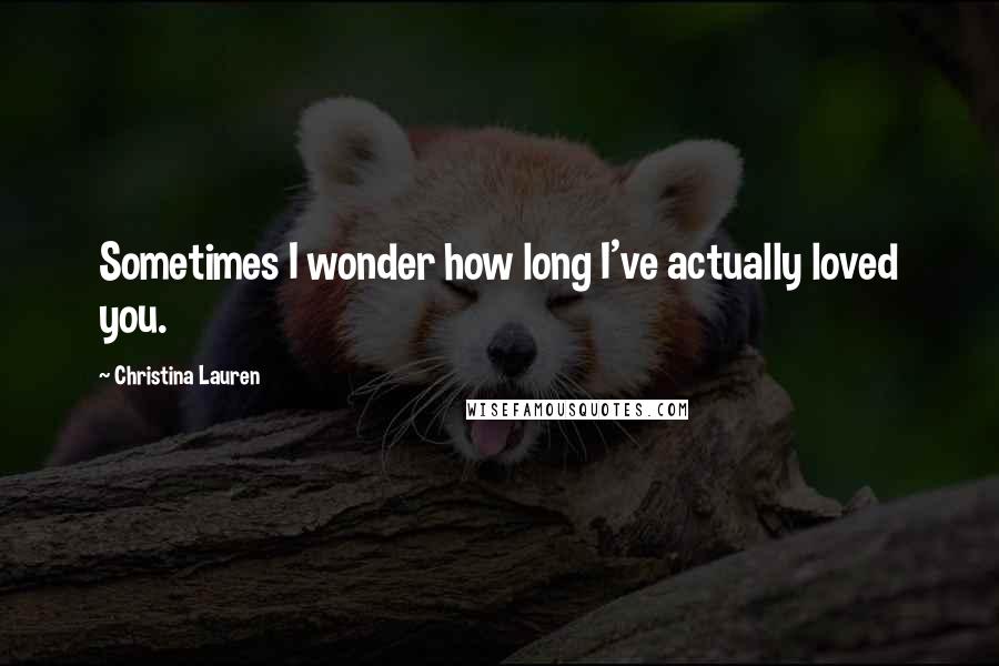 Christina Lauren quotes: Sometimes I wonder how long I've actually loved you.