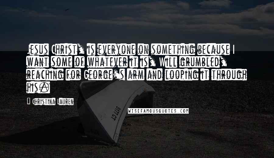 Christina Lauren quotes: Jesus Christ, is everyone on something because I want some of whatever it is, Will grumbled, reaching for George's arm and looping it through his.