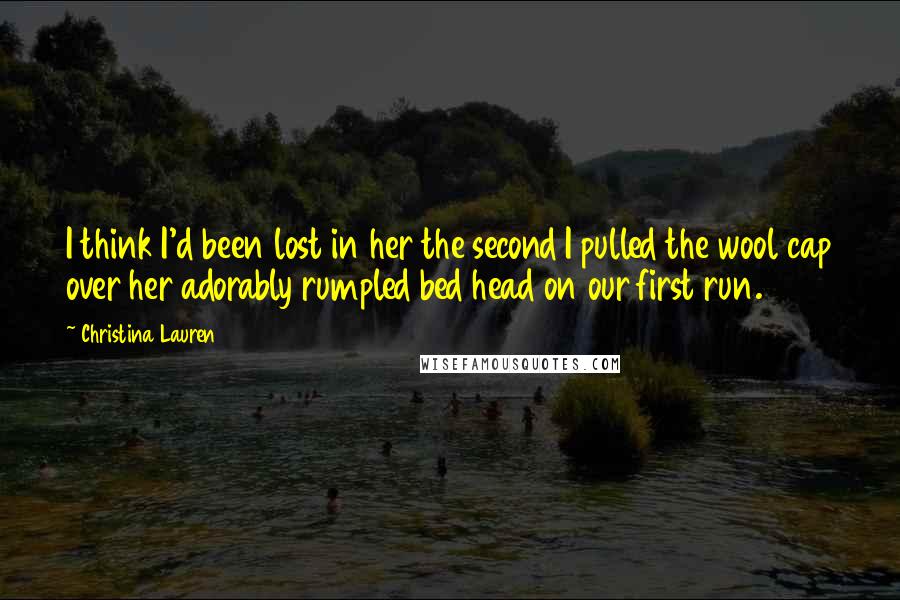 Christina Lauren quotes: I think I'd been lost in her the second I pulled the wool cap over her adorably rumpled bed head on our first run.