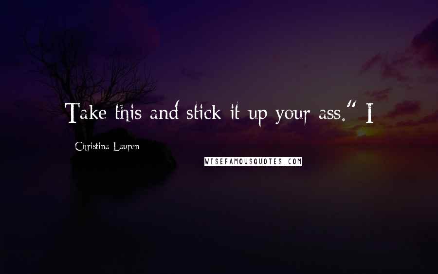 Christina Lauren quotes: Take this and stick it up your ass." I