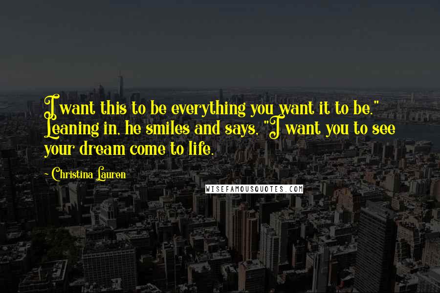 Christina Lauren quotes: I want this to be everything you want it to be." Leaning in, he smiles and says, "I want you to see your dream come to life.