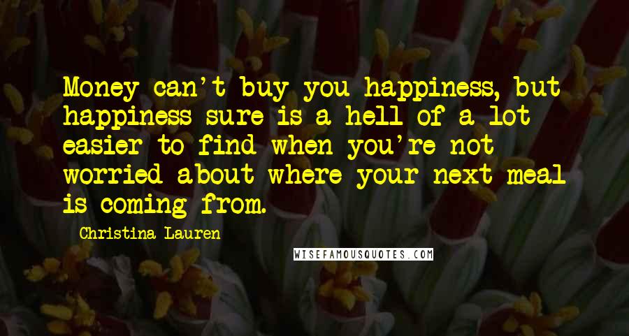 Christina Lauren quotes: Money can't buy you happiness, but happiness sure is a hell of a lot easier to find when you're not worried about where your next meal is coming from.