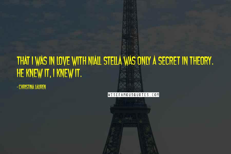 Christina Lauren quotes: That I was in love with Niall Stella was only a secret in theory. He knew it, I knew it.