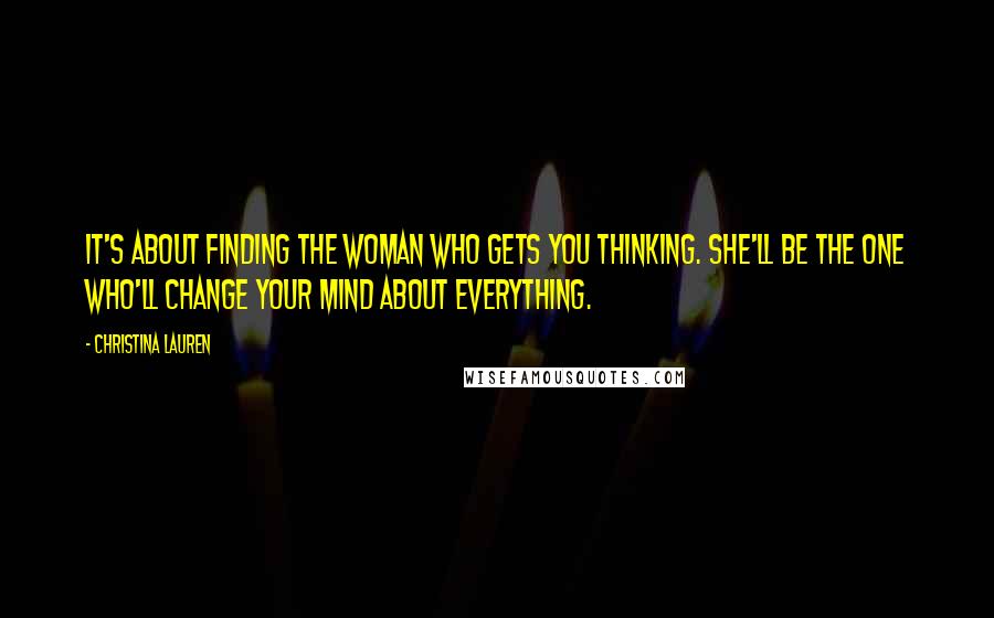 Christina Lauren quotes: It's about finding the woman who gets you thinking. She'll be the one who'll change your mind about everything.