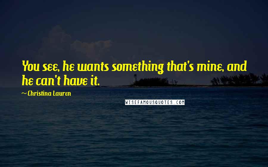 Christina Lauren quotes: You see, he wants something that's mine, and he can't have it.