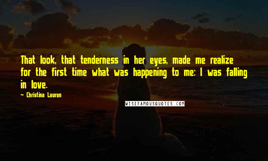 Christina Lauren quotes: That look, that tenderness in her eyes, made me realize for the first time what was happening to me: I was falling in love.