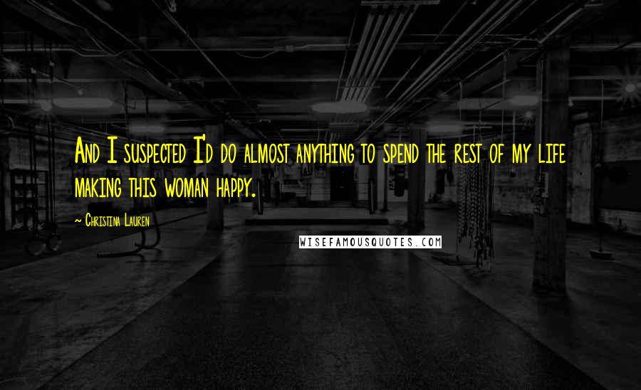 Christina Lauren quotes: And I suspected I'd do almost anything to spend the rest of my life making this woman happy.