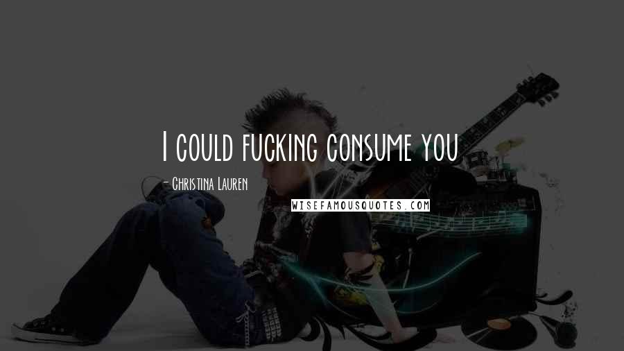 Christina Lauren quotes: I could fucking consume you