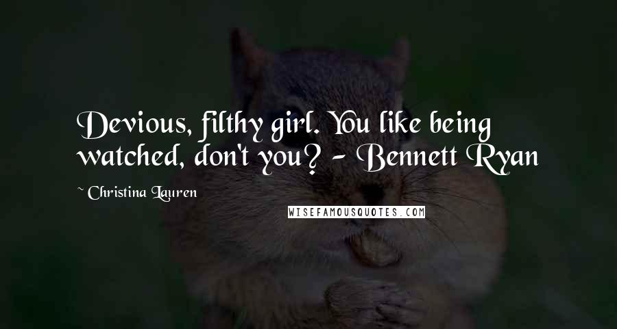 Christina Lauren quotes: Devious, filthy girl. You like being watched, don't you? - Bennett Ryan