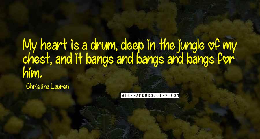 Christina Lauren quotes: My heart is a drum, deep in the jungle of my chest, and it bangs and bangs and bangs for him.