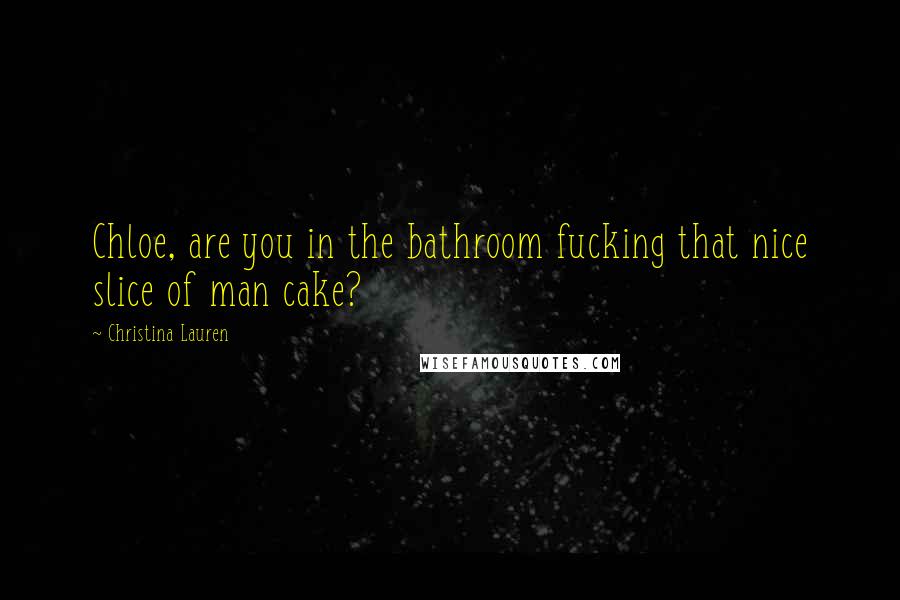 Christina Lauren quotes: Chloe, are you in the bathroom fucking that nice slice of man cake?