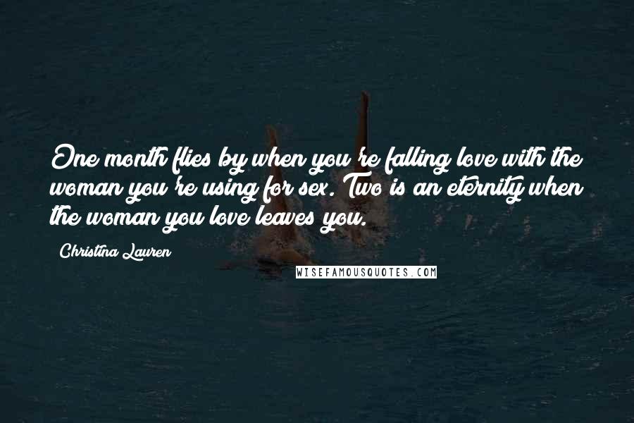 Christina Lauren quotes: One month flies by when you're falling love with the woman you're using for sex. Two is an eternity when the woman you love leaves you.