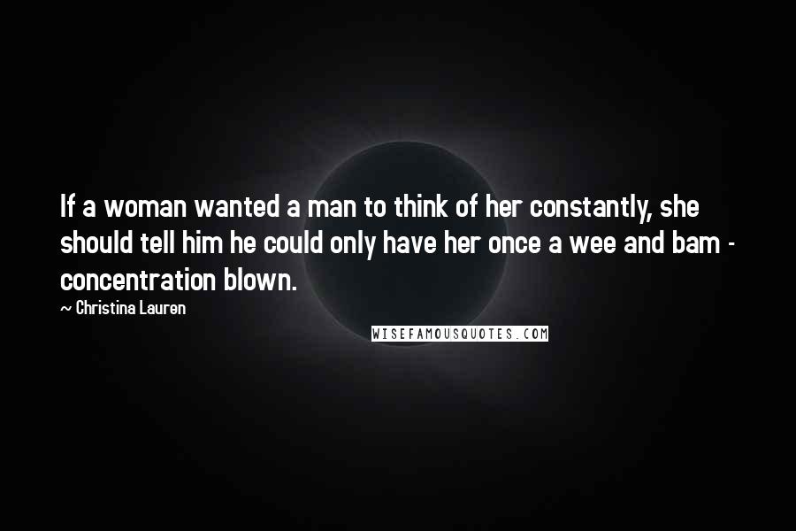 Christina Lauren quotes: If a woman wanted a man to think of her constantly, she should tell him he could only have her once a wee and bam - concentration blown.