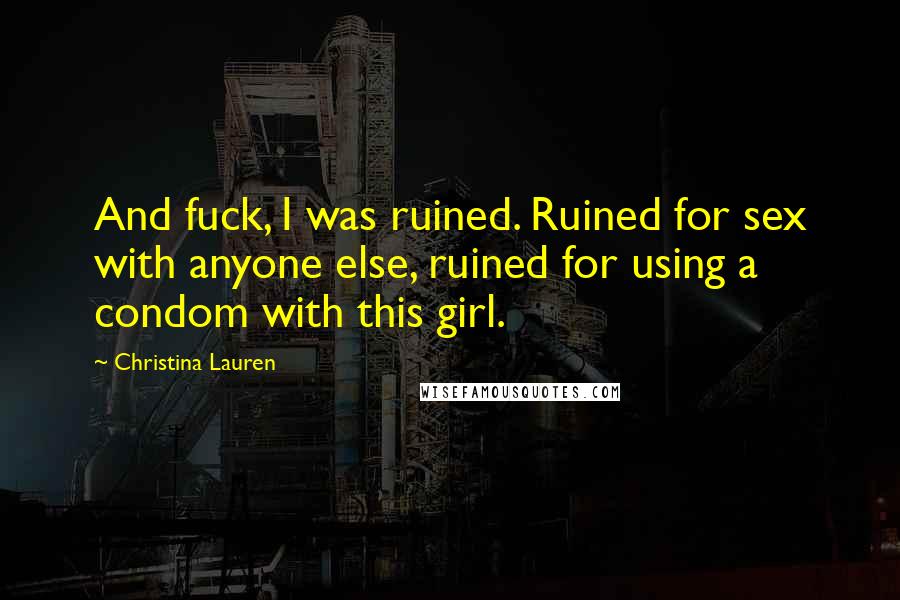 Christina Lauren quotes: And fuck, I was ruined. Ruined for sex with anyone else, ruined for using a condom with this girl.