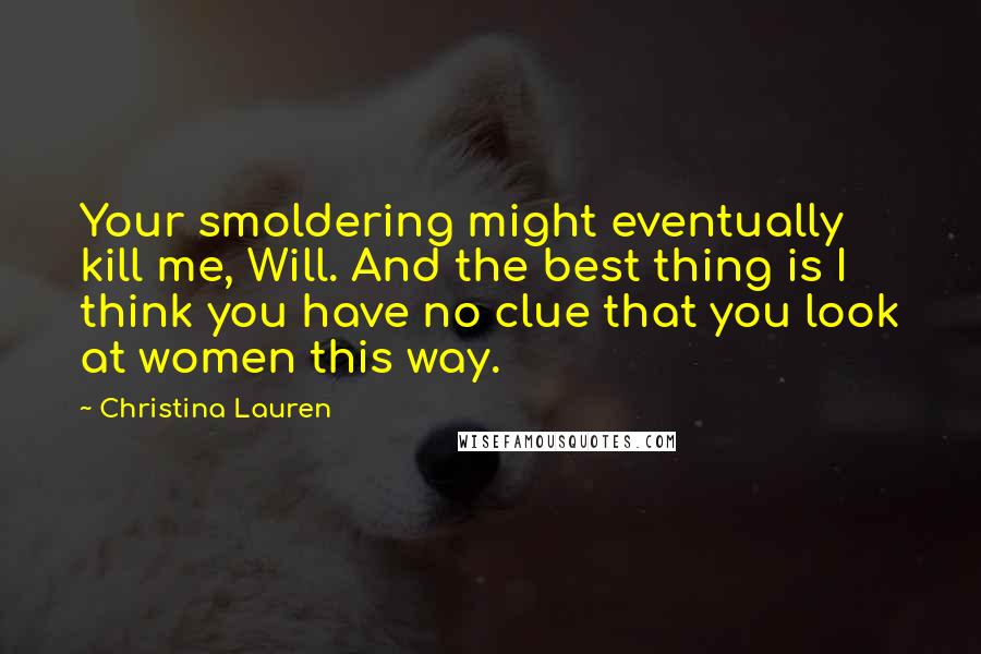 Christina Lauren quotes: Your smoldering might eventually kill me, Will. And the best thing is I think you have no clue that you look at women this way.