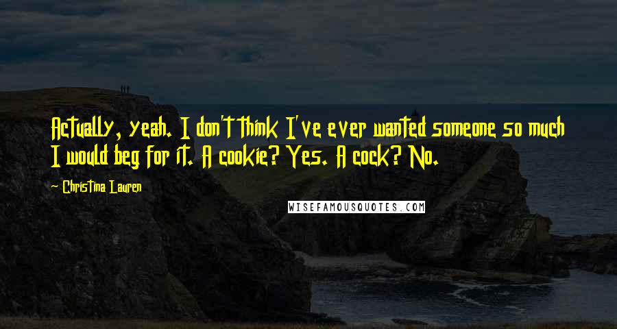 Christina Lauren quotes: Actually, yeah. I don't think I've ever wanted someone so much I would beg for it. A cookie? Yes. A cock? No.