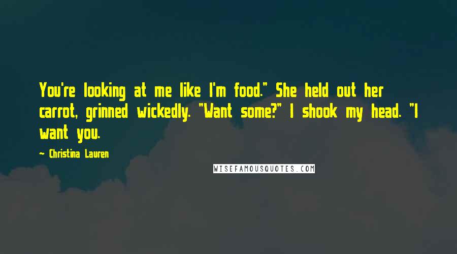 Christina Lauren quotes: You're looking at me like I'm food." She held out her carrot, grinned wickedly. "Want some?" I shook my head. "I want you.