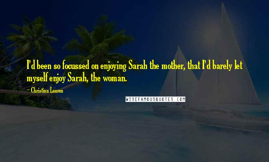 Christina Lauren quotes: I'd been so focussed on enjoying Sarah the mother, that I'd barely let myself enjoy Sarah, the woman.