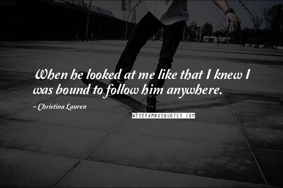 Christina Lauren quotes: When he looked at me like that I knew I was bound to follow him anywhere.