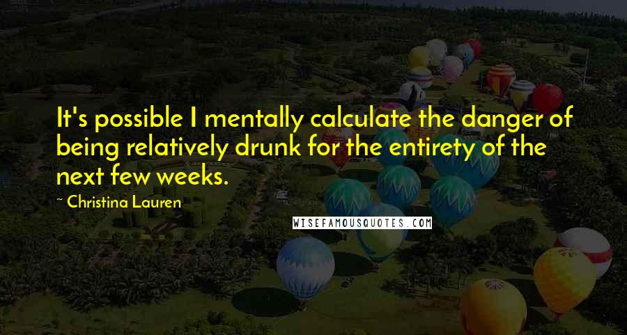 Christina Lauren quotes: It's possible I mentally calculate the danger of being relatively drunk for the entirety of the next few weeks.