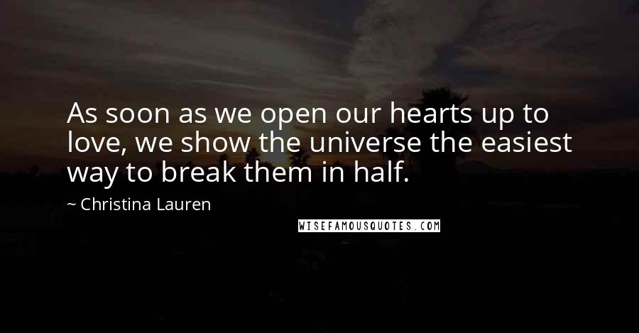 Christina Lauren quotes: As soon as we open our hearts up to love, we show the universe the easiest way to break them in half.