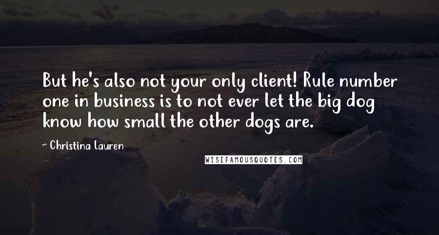 Christina Lauren quotes: But he's also not your only client! Rule number one in business is to not ever let the big dog know how small the other dogs are.