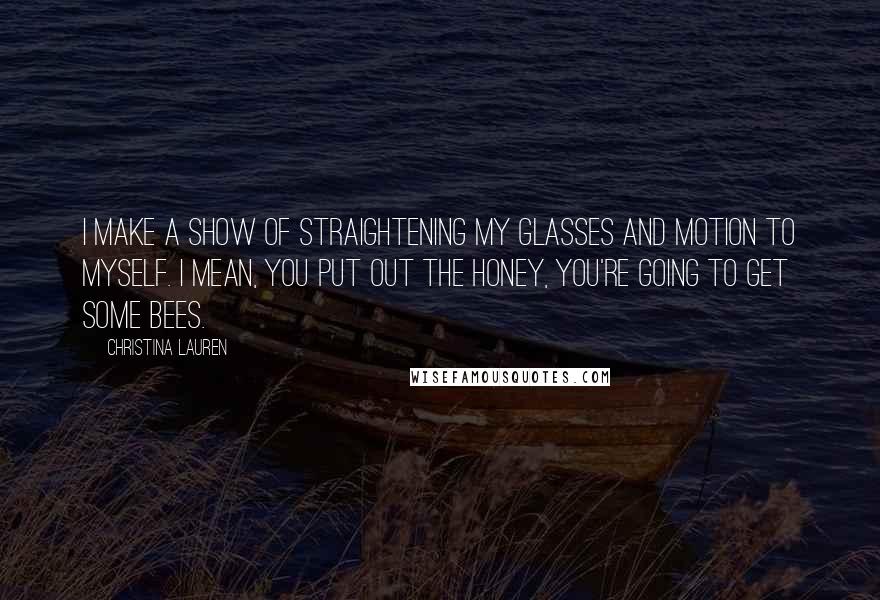 Christina Lauren quotes: I make a show of straightening my glasses and motion to myself. I mean, you put out the honey, you're going to get some bees.