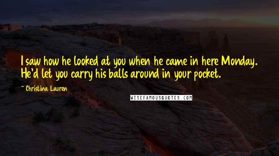 Christina Lauren quotes: I saw how he looked at you when he came in here Monday. He'd let you carry his balls around in your pocket.