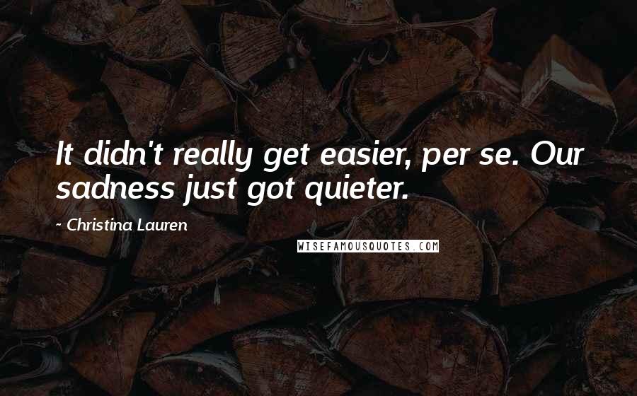 Christina Lauren quotes: It didn't really get easier, per se. Our sadness just got quieter.