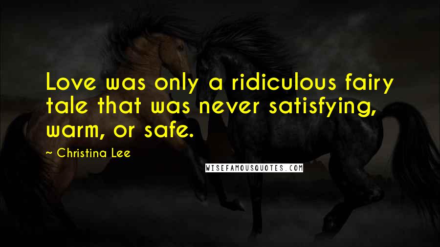 Christina Lee quotes: Love was only a ridiculous fairy tale that was never satisfying, warm, or safe.