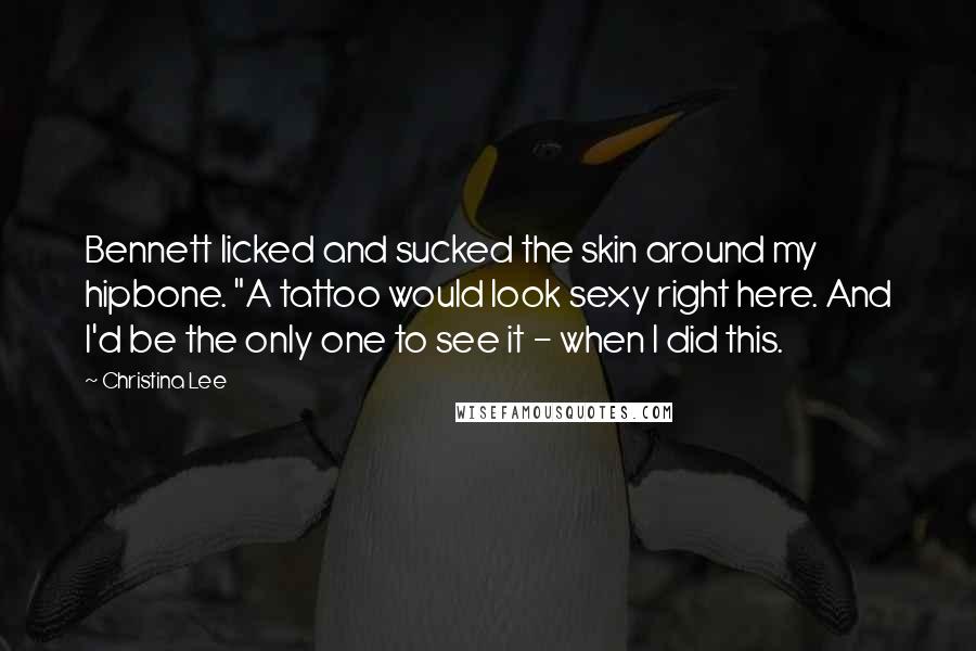 Christina Lee quotes: Bennett licked and sucked the skin around my hipbone. "A tattoo would look sexy right here. And I'd be the only one to see it - when I did this. Christina Lee quotes: Bennett licked and sucked the skin around my hipbone. "A tattoo would look sexy right here. And I'd be the only one to see it - when I did this.