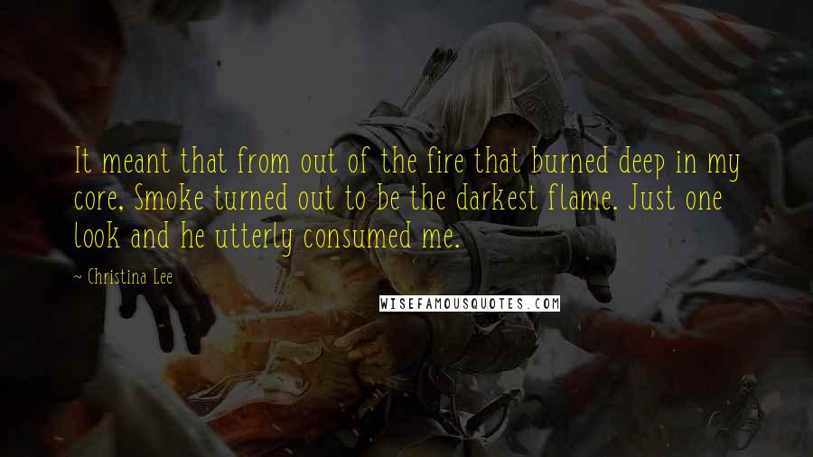 Christina Lee quotes: It meant that from out of the fire that burned deep in my core, Smoke turned out to be the darkest flame. Just one look and he utterly consumed me. Christina Lee quotes: It meant that from out of the fire that burned deep in my core, Smoke turned out to be the darkest flame. Just one look and he utterly consumed me.