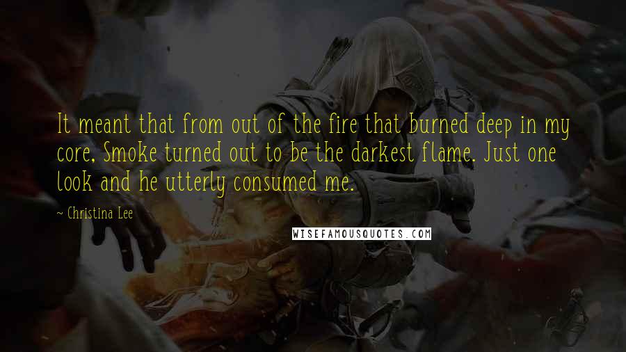 Christina Lee quotes: It meant that from out of the fire that burned deep in my core, Smoke turned out to be the darkest flame. Just one look and he utterly consumed me.