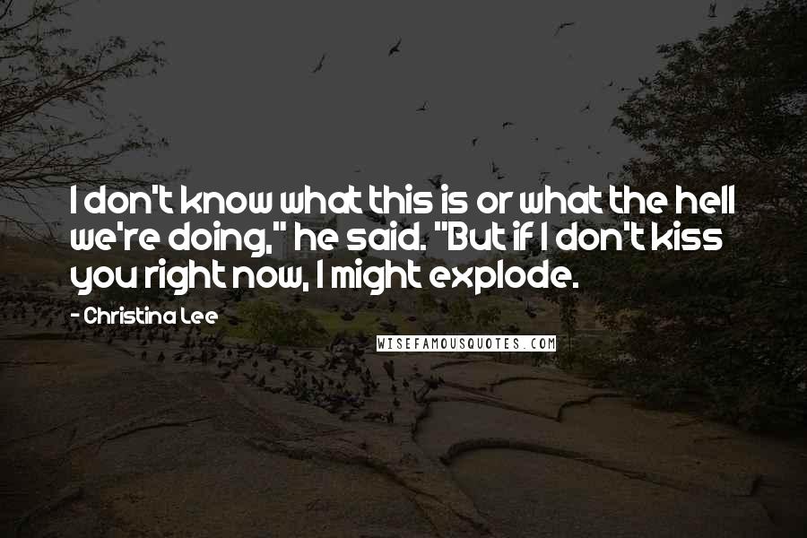 Christina Lee quotes: I don't know what this is or what the hell we're doing," he said. "But if I don't kiss you right now, I might explode. Christina Lee quotes: I don't know what this is or what the hell we're doing," he said. "But if I don't kiss you right now, I might explode.