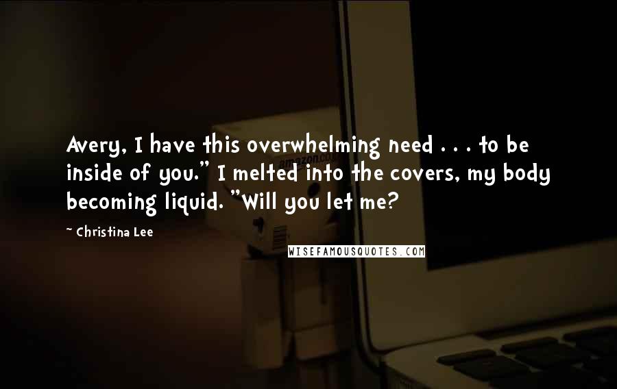 Christina Lee quotes: Avery, I have this overwhelming need . . . to be inside of you." I melted into the covers, my body becoming liquid. "Will you let me? Christina Lee quotes: Avery, I have this overwhelming need . . . to be inside of you." I melted into the covers, my body becoming liquid. "Will you let me?