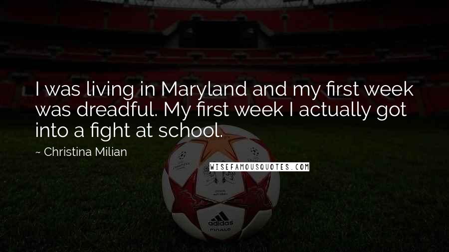 Christina Milian quotes: I was living in Maryland and my first week was dreadful. My first week I actually got into a fight at school.