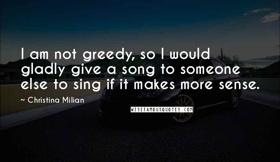 Christina Milian quotes: I am not greedy, so I would gladly give a song to someone else to sing if it makes more sense.