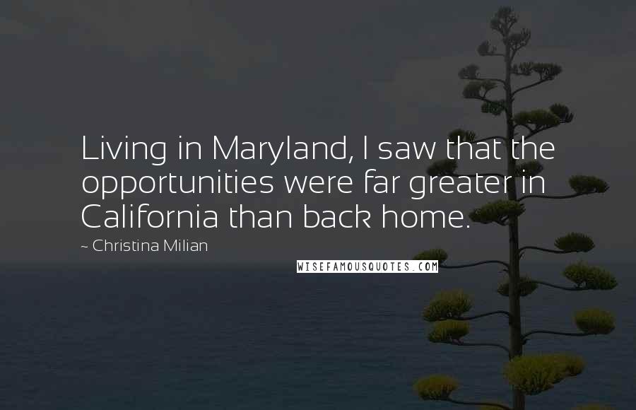 Christina Milian quotes: Living in Maryland, I saw that the opportunities were far greater in California than back home.